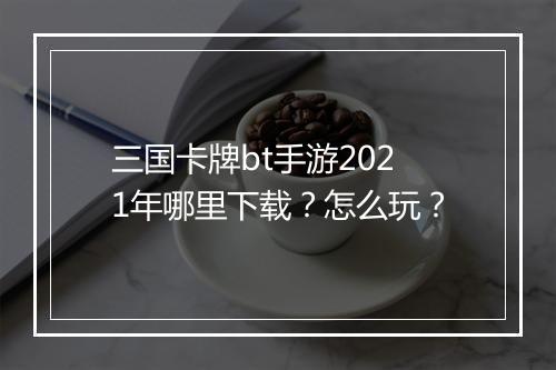 三国卡牌bt手游2021年哪里下载?怎么玩?
