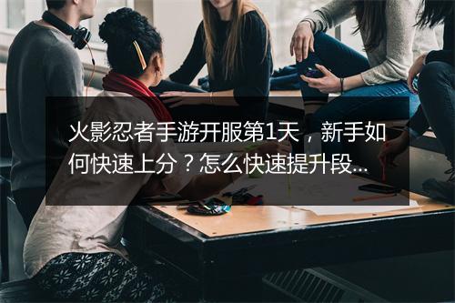 火影忍者手游开服第1天，新手如何快速上分？怎么快速提升段位？