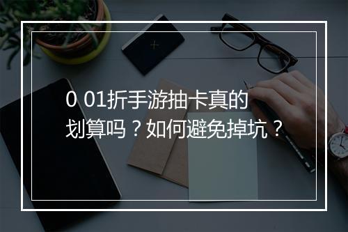 0 01折手游抽卡真的划算吗?如何避免掉坑?