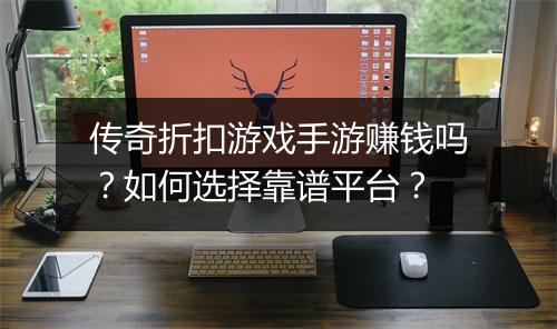 传奇折扣游戏手游赚钱吗？如何选择靠谱平台？
