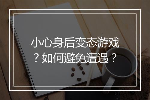 小心身后变态游戏?如何避免遭遇?