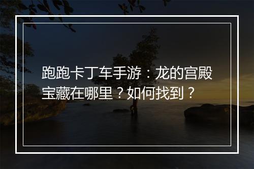 跑跑卡丁车手游：龙的宫殿宝藏在哪里？如何找到？