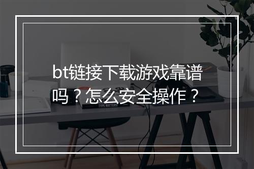 bt链接下载游戏靠谱吗？怎么安全操作？