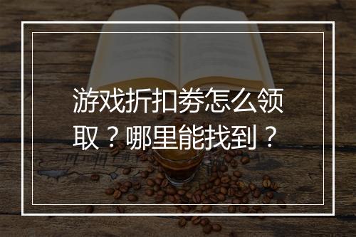 游戏折扣劵怎么领取?哪里能找到?