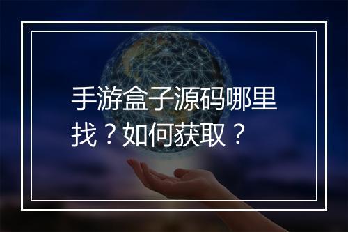 手游盒子源码哪里找?如何获取?