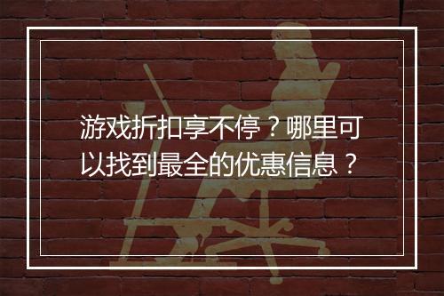 游戏折扣享不停？哪里可以找到最全的优惠信息？