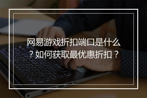 网易游戏折扣端口是什么?如何获取最优惠折扣?