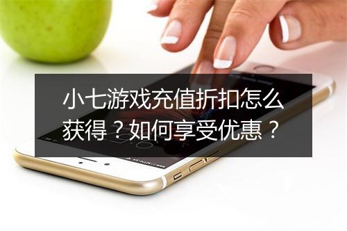 小七游戏充值折扣怎么获得?如何享受优惠?