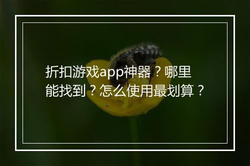 折扣游戏app神器?哪里能找到?怎么使用最划算?