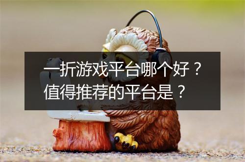 一折游戏平台哪个好?值得推荐的平台是?