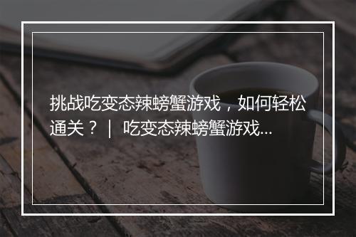 挑战吃变态辣螃蟹游戏,如何轻松通关?| 吃变态辣螃蟹游戏技巧揭秘