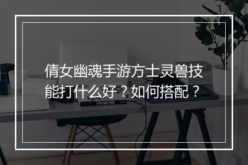 倩女幽魂手游方士灵兽技能打什么好？如何搭配？
