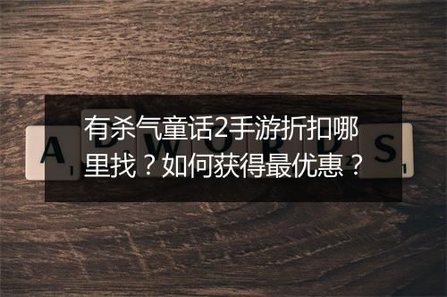 有杀气童话2手游折扣哪里找?如何获得最优惠?