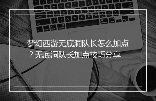梦幻西游无底洞队长怎么加点？无底洞队长加点技巧分享