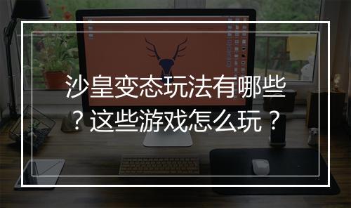 沙皇变态玩法有哪些？这些游戏怎么玩？