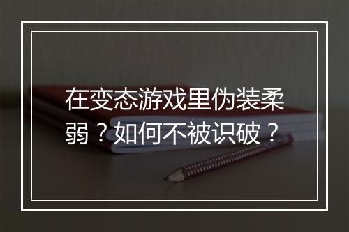 在变态游戏里伪装柔弱?如何不被识破?