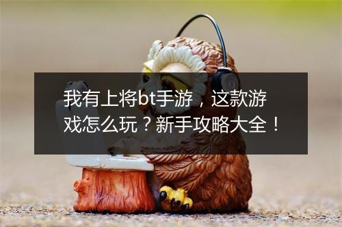 我有上将bt手游,这款游戏怎么玩?新手攻略大全!