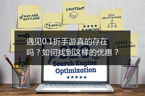 遇见0.1折手游真的存在吗?如何找到这样的优惠?