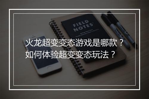 火龙超变变态游戏是哪款?如何体验超变变态玩法?