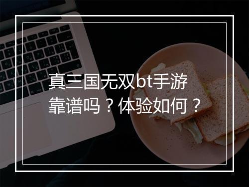 真三国无双bt手游靠谱吗?体验如何?