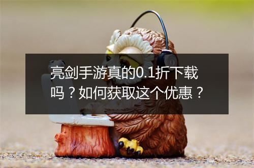 亮剑手游真的0.1折下载吗?如何获取这个优惠?