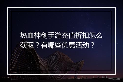 热血神剑手游充值折扣怎么获取?有哪些优惠活动?