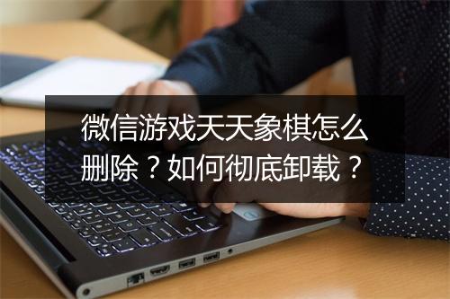 微信游戏天天象棋怎么删除？如何彻底卸载？
