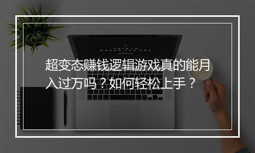 超变态赚钱逻辑游戏真的能月入过万吗?如何轻松上手?