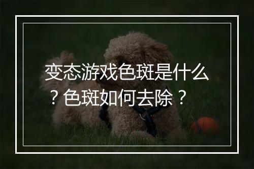 变态游戏色斑是什么？色斑如何去除？
