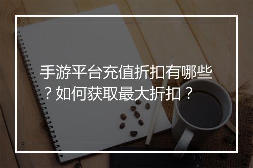 手游平台充值折扣有哪些？如何获取最大折扣？