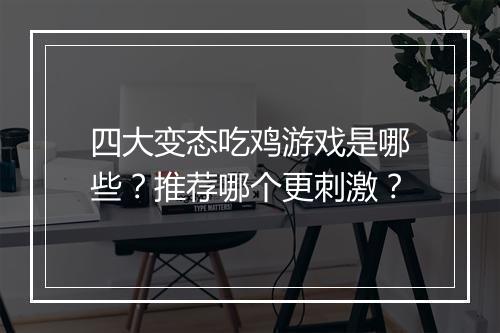 四大变态吃鸡游戏是哪些?推荐哪个更刺激?