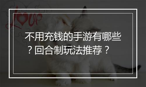 不用充钱的手游有哪些？回合制玩法推荐？