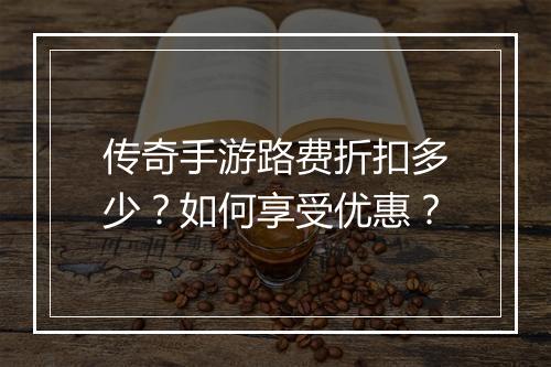 传奇手游路费折扣多少?如何享受优惠?