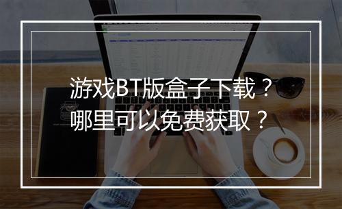 游戏BT版盒子下载?哪里可以免费获取?