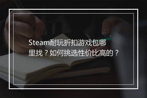Steam耐玩折扣游戏包哪里找?如何挑选性价比高的?