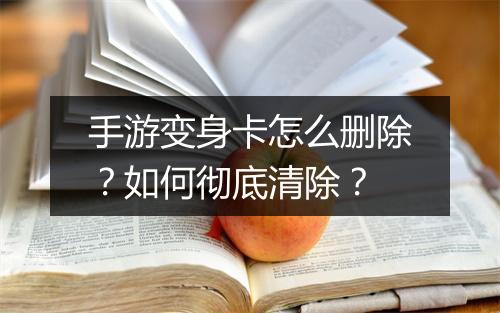 手游变身卡怎么删除？如何彻底清除？