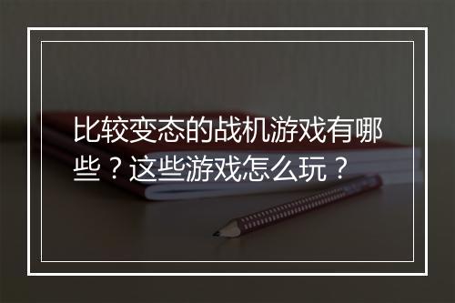 比较变态的战机游戏有哪些？这些游戏怎么玩？