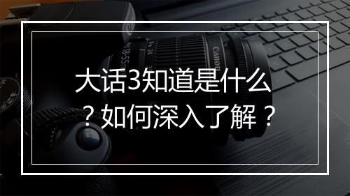 大话3知道是什么?如何深入了解?