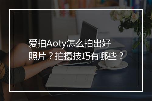 爱拍Aoty怎么拍出好照片?拍摄技巧有哪些?