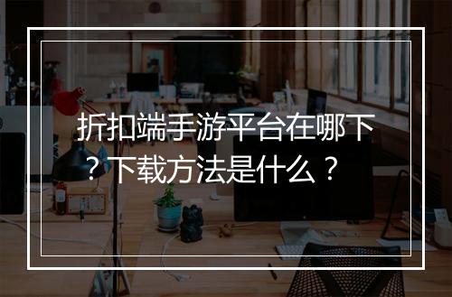 折扣端手游平台在哪下？下载方法是什么？