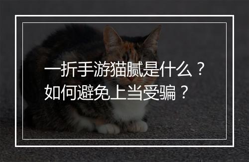 一折手游猫腻是什么?如何避免上当受骗?
