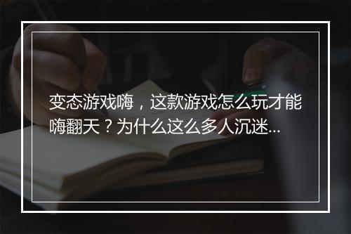 变态游戏嗨，这款游戏怎么玩才能嗨翻天？为什么这么多人沉迷？