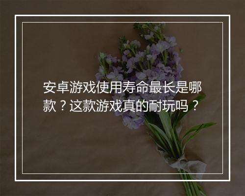 安卓游戏使用寿命最长是哪款？这款游戏真的耐玩吗？