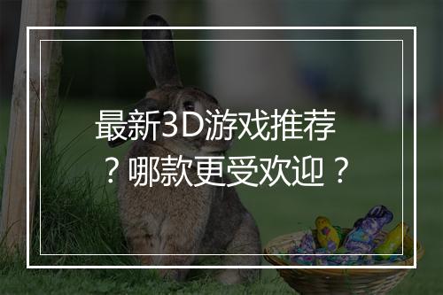 最新3D游戏推荐?哪款更受欢迎?
