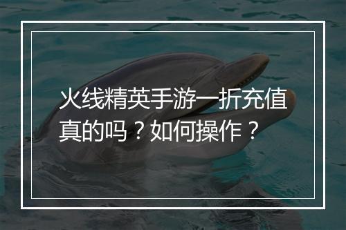 火线精英手游一折充值真的吗?如何操作?