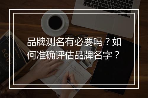 品牌测名有必要吗?如何准确评估品牌名字?
