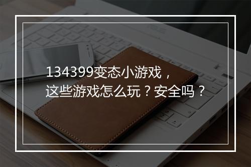 134399变态小游戏,这些游戏怎么玩?安全吗?