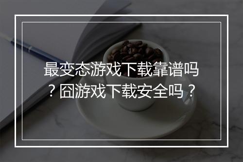 最变态游戏下载靠谱吗?囧游戏下载安全吗?