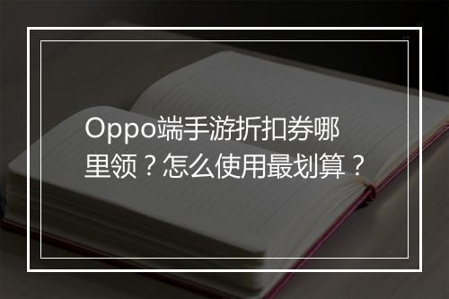 Oppo端手游折扣券哪里领?怎么使用最划算?