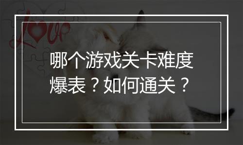 哪个游戏关卡难度爆表?如何通关?